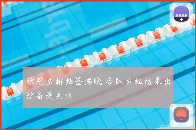 欧冠女排抽签揭晓 各队分组结果出炉备受关注
