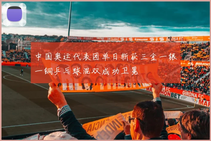 中国奥运代表团单日斩获三金一银一铜乒乓球混双成功卫冕