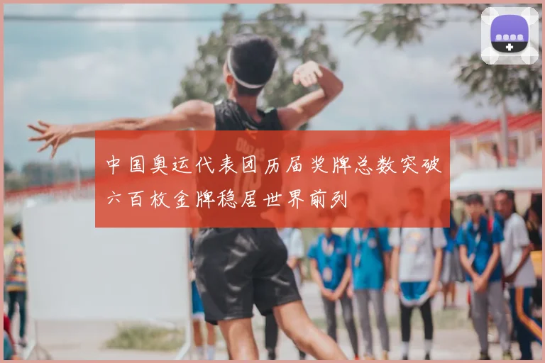 中国奥运代表团历届奖牌总数突破六百枚金牌稳居世界前列