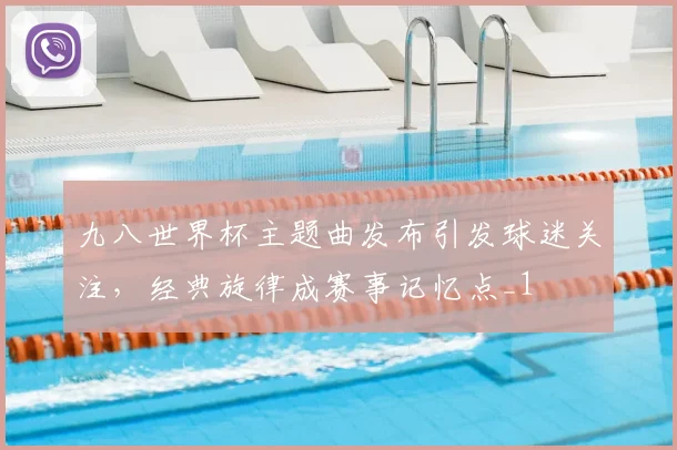九八世界杯主题曲发布引发球迷关注,经典旋律成赛事记忆点_1