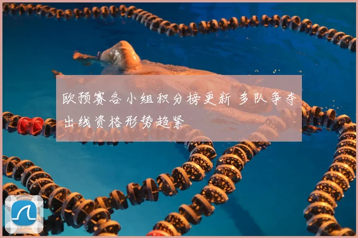 欧预赛各小组积分榜更新 多队争夺出线资格形势趋紧