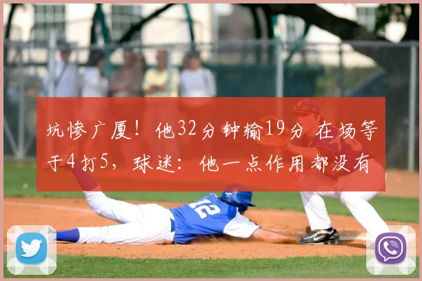 坑惨广厦!他32分钟输19分 在场等于4打5,球迷:他一点作用都没有