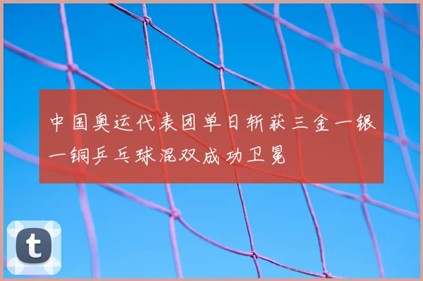 中国奥运代表团单日斩获三金一银一铜乒乓球混双成功卫冕