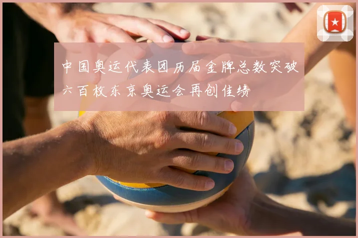 中国奥运代表团历届金牌总数突破六百枚东京奥运会再创佳绩