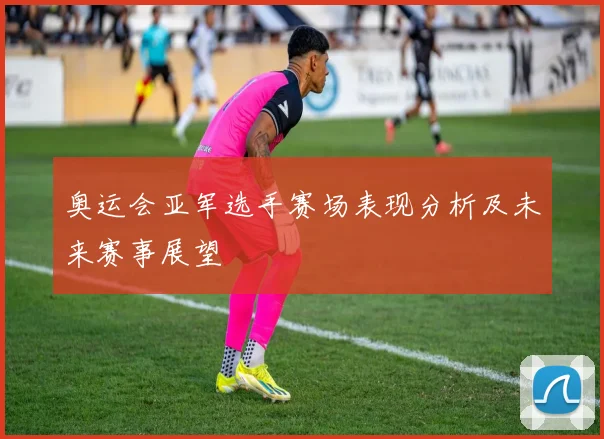 奥运会亚军选手赛场表现分析及未来赛事展望