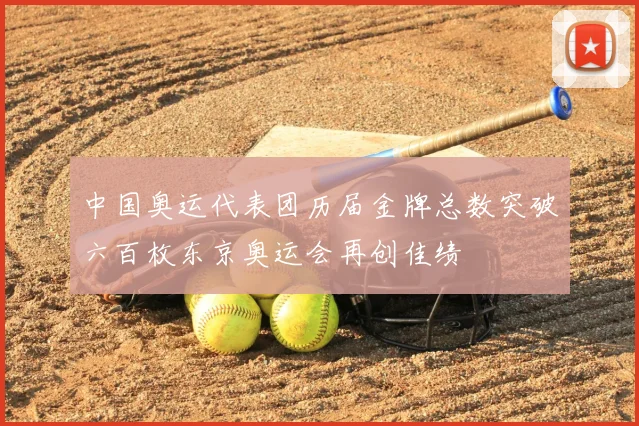 中国奥运代表团历届金牌总数突破六百枚东京奥运会再创佳绩