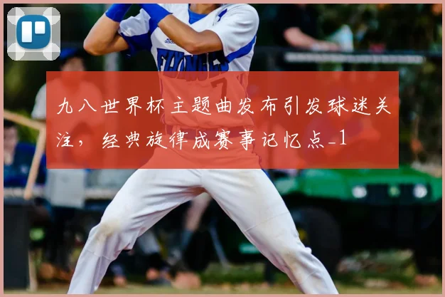 九八世界杯主题曲发布引发球迷关注,经典旋律成赛事记忆点_1