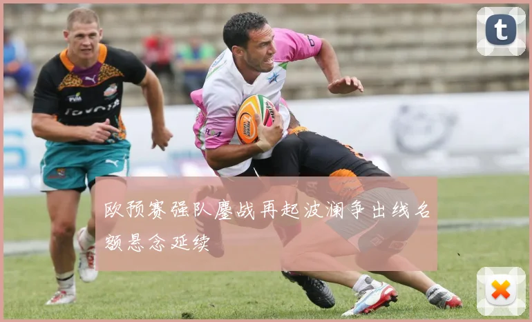 欧预赛强队鏖战再起波澜争出线名额悬念延续