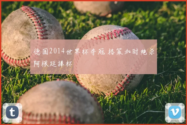 德国2014世界杯夺冠 格策加时绝杀阿根廷捧杯