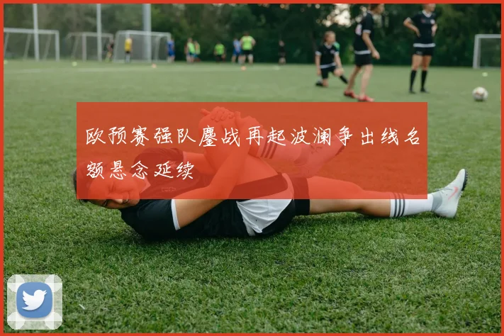 欧预赛强队鏖战再起波澜争出线名额悬念延续