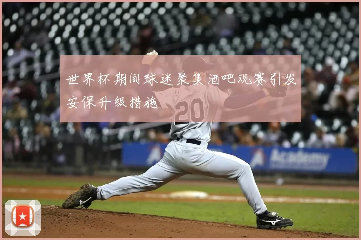 世界杯期间球迷聚集酒吧观赛引发安保升级措施