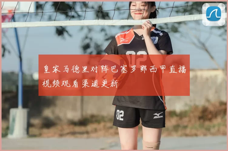 皇家马德里对阵巴塞罗那西甲直播视频观看渠道更新