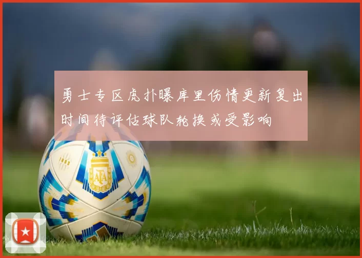 勇士专区虎扑曝库里伤情更新复出时间待评估球队轮换或受影响