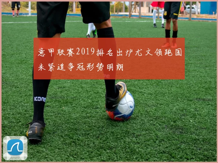 意甲联赛2019排名出炉尤文领跑国米紧追争冠形势明朗