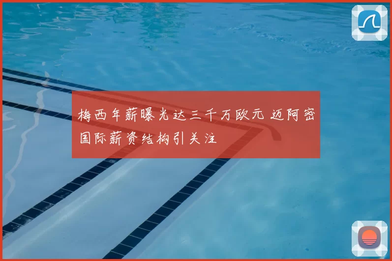 梅西年薪曝光达三千万欧元 迈阿密国际薪资结构引关注