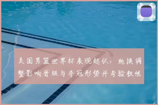 美国男篮世界杯表现起伏，轮换调整影响晋级与夺冠形势并考验教练战术