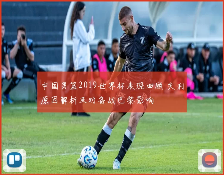 中国男篮2019世界杯表现回顾 失利原因解析及对备战巴黎影响