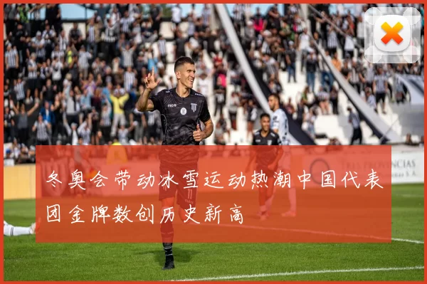 冬奥会带动冰雪运动热潮中国代表团金牌数创历史新高