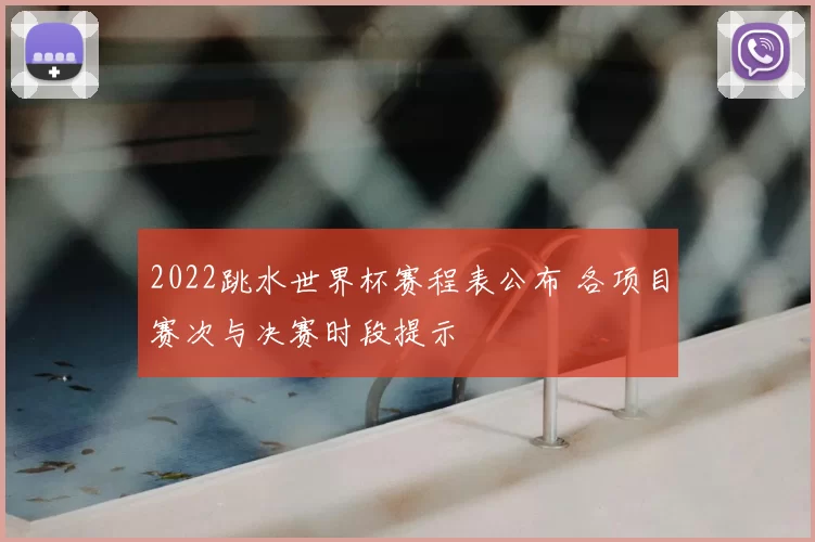 2022跳水世界杯赛程表公布 各项目赛次与决赛时段提示