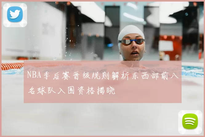 NBA季后赛晋级规则解析东西部前八名球队入围资格揭晓