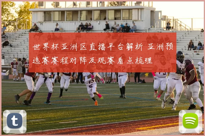 世界杯亚洲区直播平台解析 亚洲预选赛赛程对阵及观赛看点梳理