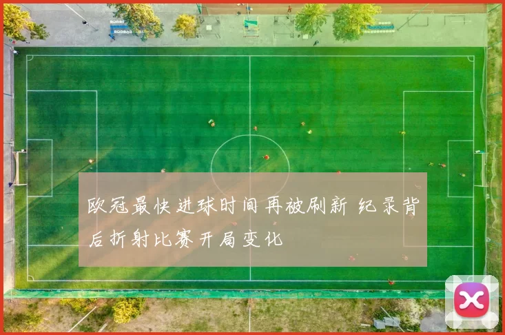 欧冠最快进球时间再被刷新 纪录背后折射比赛开局变化