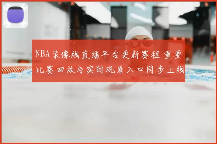 NBA录像线直播平台更新赛程 重要比赛回放与实时观看入口同步上线