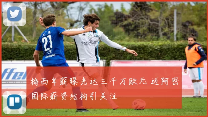 梅西年薪曝光达三千万欧元 迈阿密国际薪资结构引关注