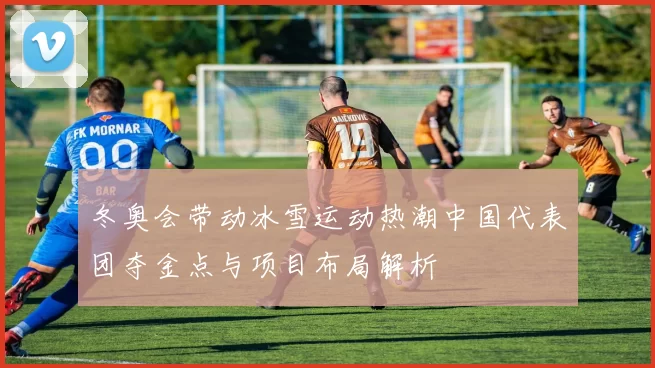 冬奥会带动冰雪运动热潮中国代表团夺金点与项目布局解析