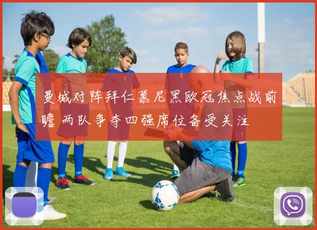 曼城对阵拜仁慕尼黑欧冠焦点战前瞻 两队争夺四强席位备受关注
