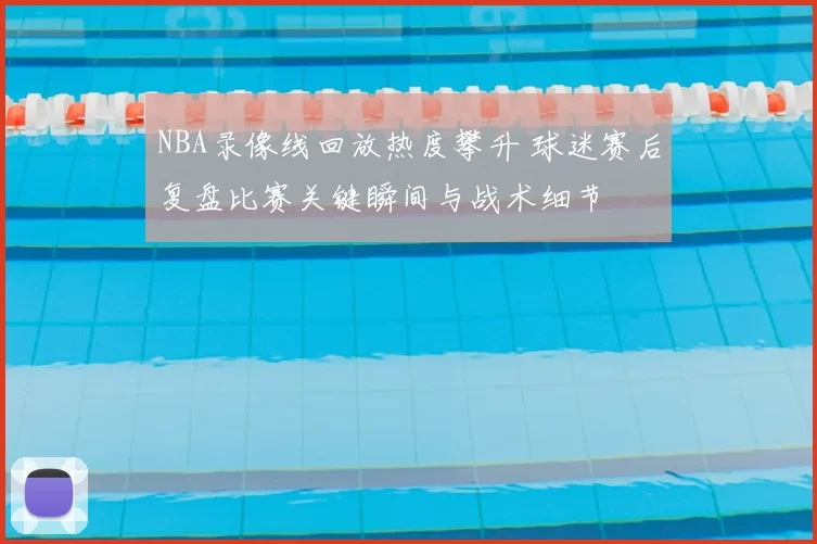 NBA录像线回放热度攀升 球迷赛后复盘比赛关键瞬间与战术细节
