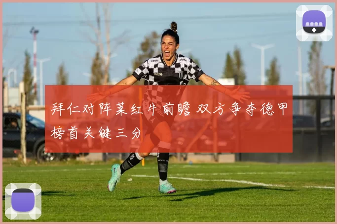 拜仁对阵莱红牛前瞻 双方争夺德甲榜首关键三分