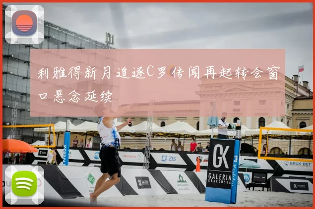 利雅得新月追逐C罗传闻再起转会窗口悬念延续