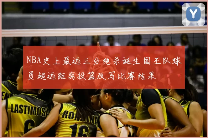 NBA史上最远三分绝杀诞生国王队球员超远距离投篮改写比赛结果