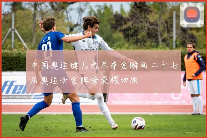 中国奥运健儿悉尼夺金瞬间二十七届奥运会金牌榜荣耀回顾