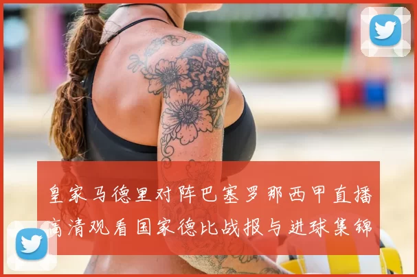 皇家马德里对阵巴塞罗那西甲直播高清观看国家德比战报与进球集锦