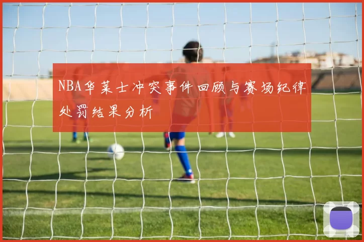 NBA华莱士冲突事件回顾与赛场纪律处罚结果分析