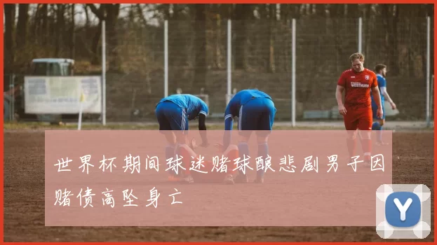 世界杯期间球迷赌球酿悲剧男子因赌债高坠身亡