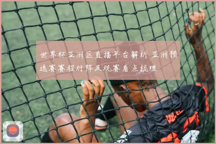 世界杯亚洲区直播平台解析 亚洲预选赛赛程对阵及观赛看点梳理
