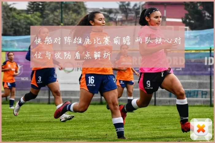 快船对阵雄鹿比赛前瞻 两队核心对位与攻防看点解析