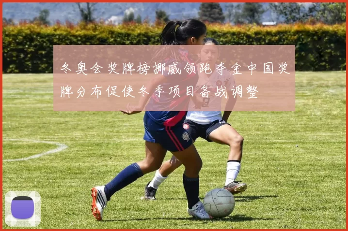 冬奥会奖牌榜挪威领跑夺金中国奖牌分布促使冬季项目备战调整