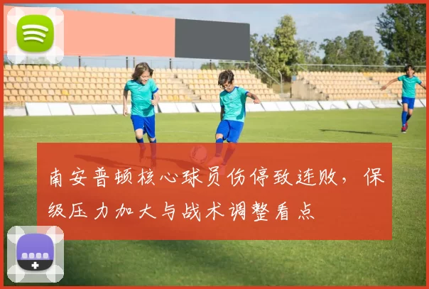 南安普顿核心球员伤停致连败，保级压力加大与战术调整看点