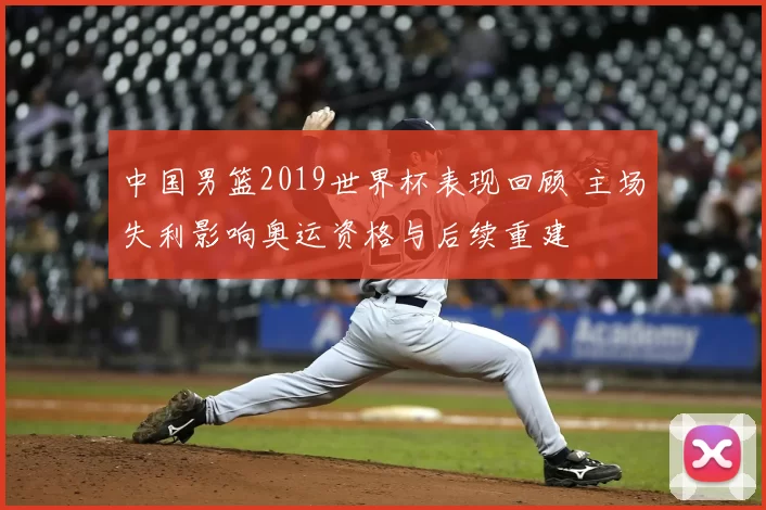 中国男篮2019世界杯表现回顾 主场失利影响奥运资格与后续重建