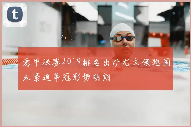 意甲联赛2019排名出炉尤文领跑国米紧追争冠形势明朗