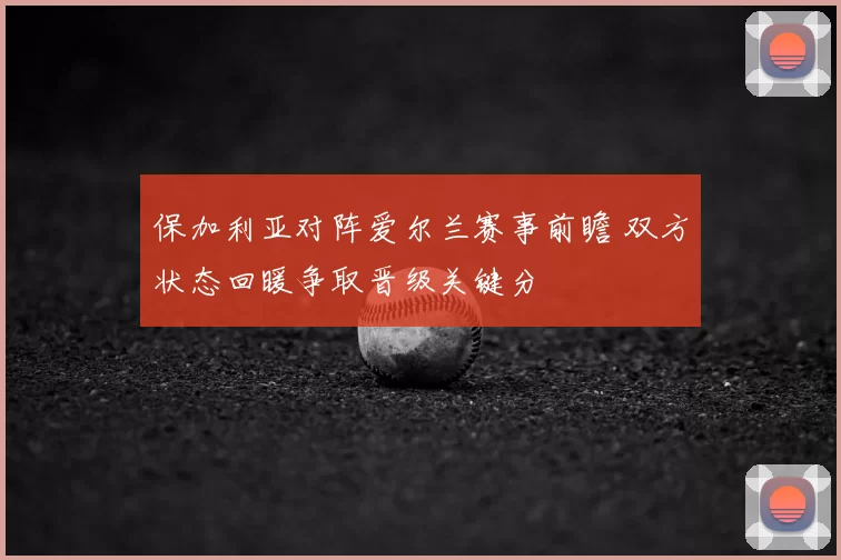 保加利亚对阵爱尔兰赛事前瞻 双方状态回暖争取晋级关键分