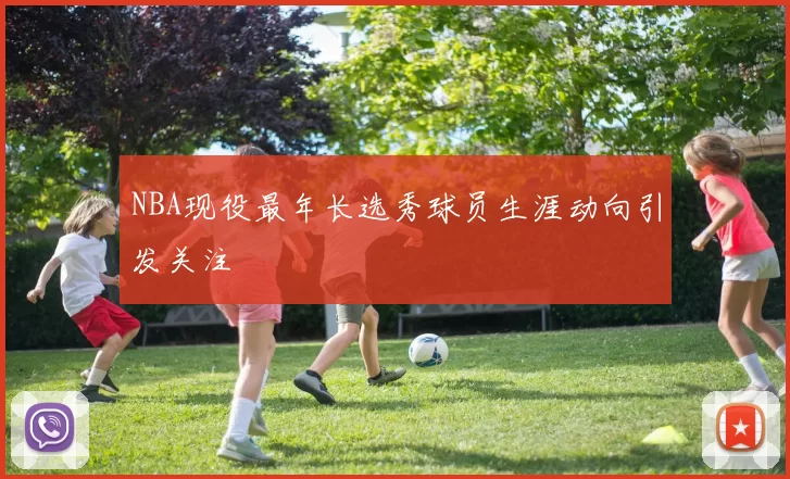 NBA现役最年长选秀球员生涯动向引发关注