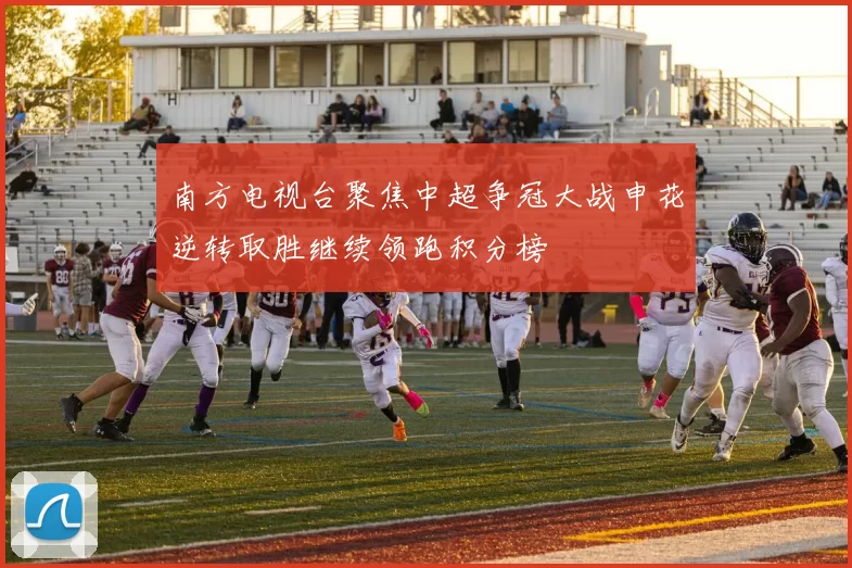 南方电视台聚焦中超争冠大战申花逆转取胜继续领跑积分榜
