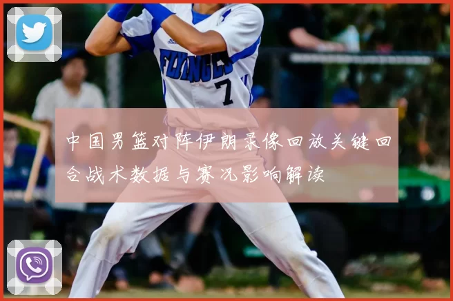 中国男篮对阵伊朗录像回放关键回合战术数据与赛况影响解读