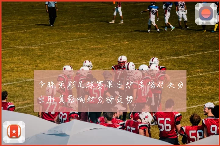 今晚竞彩足球赛果出炉 多场对决分出胜负影响积分榜走势
