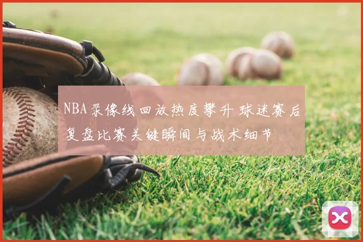 NBA录像线回放热度攀升 球迷赛后复盘比赛关键瞬间与战术细节